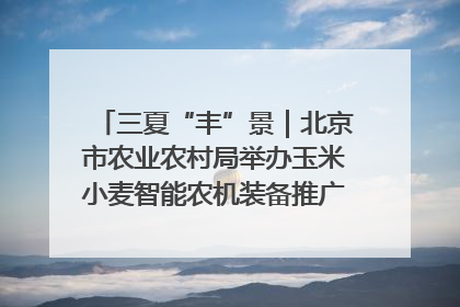 三夏“丰”景｜北京市农业农村局举办玉米小麦智能农机装备推广“田间日”活动